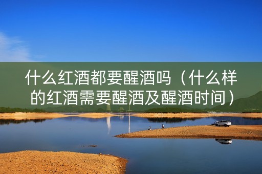 什么红酒都要醒酒吗（什么样的红酒需要醒酒及醒酒时间）