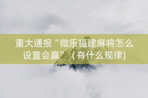 重大通报“微乐福建麻将怎么设置会赢”（有什么规律)