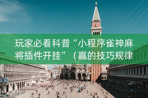 玩家必看科普“小程序雀神麻将插件开挂”（赢的技巧规律)