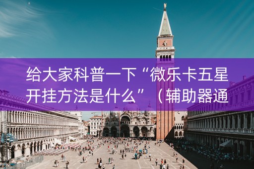 给大家科普一下“微乐卡五星开挂方法是什么”（辅助器通用版)