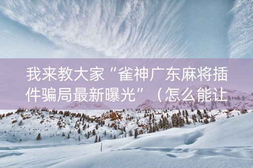 我来教大家“雀神广东麻将插件骗局最新曝光”（怎么能让牌好一点)