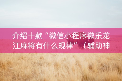 介绍十款“微信小程序微乐龙江麻将有什么规律”（辅助神器免费)