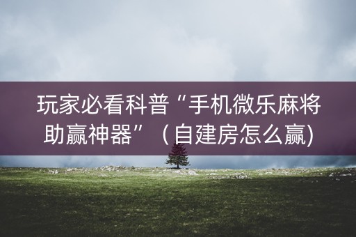 玩家必看科普“手机微乐麻将助赢神器”（自建房怎么赢)