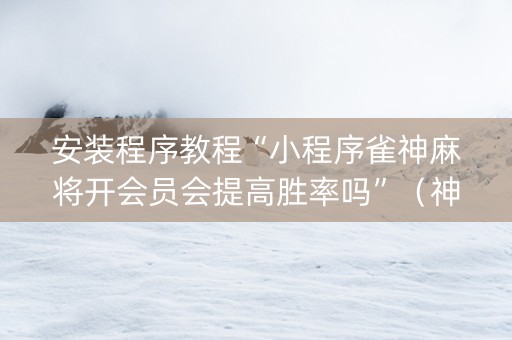安装程序教程“小程序雀神麻将开会员会提高胜率吗”（神器最新免费)