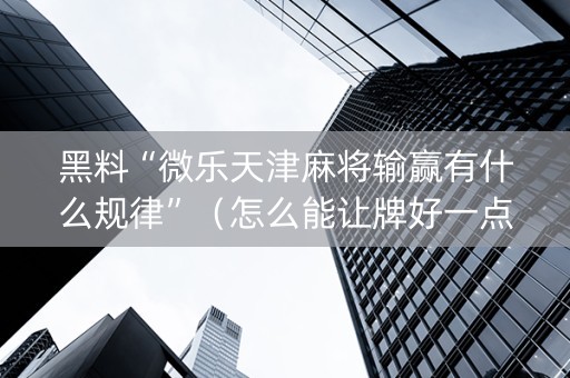 黑料“微乐天津麻将输赢有什么规律”（怎么能让牌好一点)