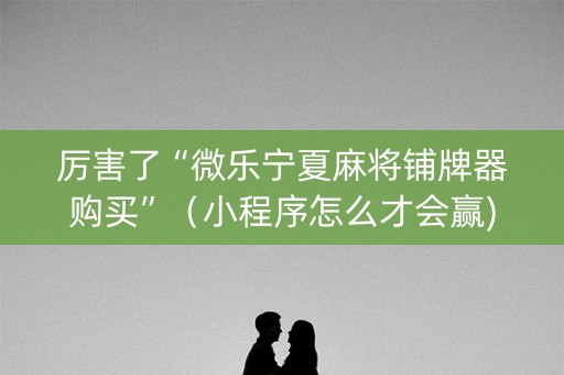 厉害了“微乐宁夏麻将铺牌器购买”（小程序怎么才会赢)