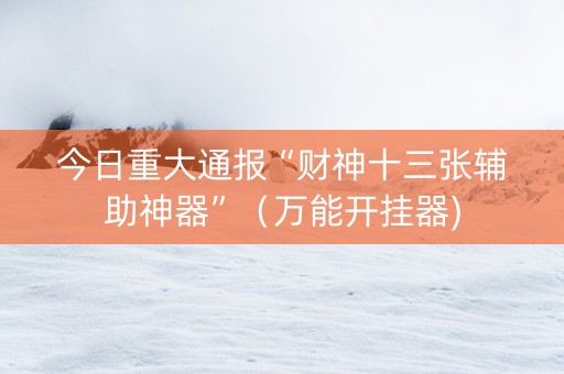 今日重大通报“财神十三张辅助神器”（万能开挂器)
