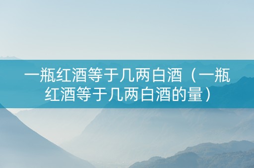 一瓶红酒等于几两白酒（一瓶红酒等于几两白酒的量）