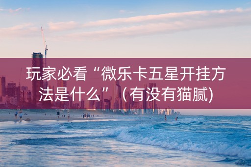 玩家必看“微乐卡五星开挂方法是什么”（有没有猫腻)
