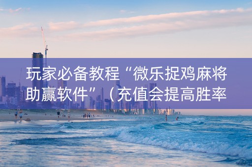玩家必备教程“微乐捉鸡麻将助赢软件”（充值会提高胜率么)