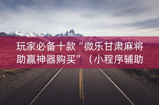 玩家必备十款“微乐甘肃麻将助赢神器购买”（小程序辅助软件)