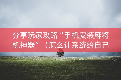 分享玩家攻略“手机安装麻将机神器”（怎么让系统给自己好牌)