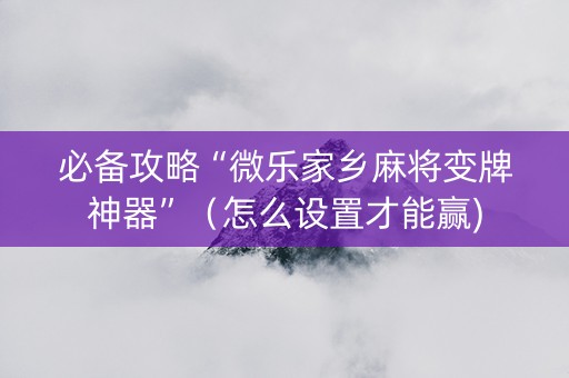 必备攻略“微乐家乡麻将变牌神器”（怎么设置才能赢)