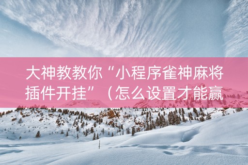 大神教教你“小程序雀神麻将插件开挂”（怎么设置才能赢)