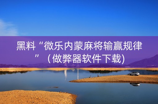 黑料“微乐内蒙麻将输赢规律”（做弊器软件下载)