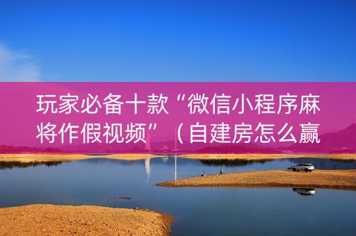 玩家必备十款“微信小程序麻将作假视频”（自建房怎么赢)