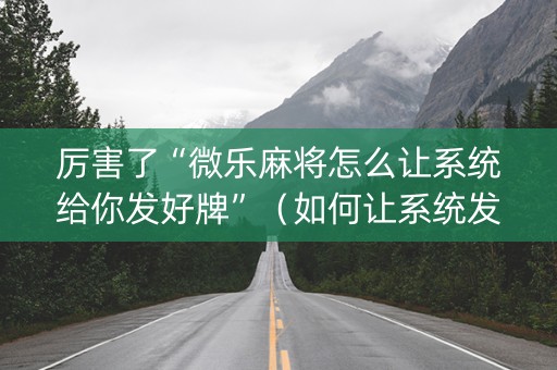 厉害了“微乐麻将怎么让系统给你发好牌”（如何让系统发好牌)