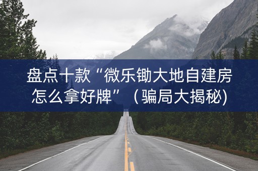 盘点十款“微乐锄大地自建房怎么拿好牌”（骗局大揭秘)
