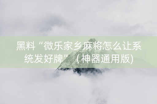 黑料“微乐家乡麻将怎么让系统发好牌”（神器通用版)