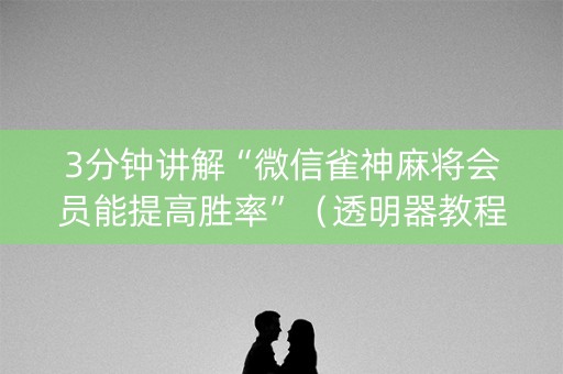 3分钟讲解“微信雀神麻将会员能提高胜率”（透明器教程)