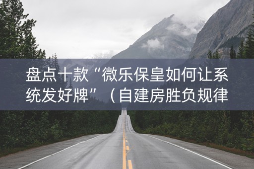 盘点十款“微乐保皇如何让系统发好牌”（自建房胜负规律)