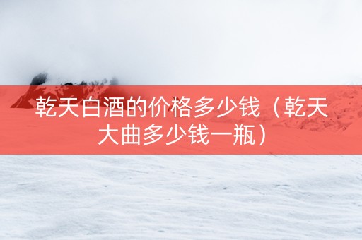 乾天白酒的价格多少钱（乾天大曲多少钱一瓶）