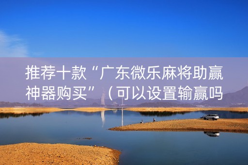 推荐十款“广东微乐麻将助赢神器购买”（可以设置输赢吗)