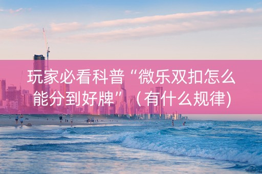 玩家必看科普“微乐双扣怎么能分到好牌”（有什么规律)