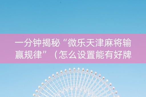 一分钟揭秘“微乐天津麻将输赢规律”（怎么设置能有好牌)