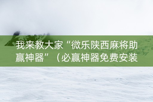 我来教大家“微乐陕西麻将助赢神器”（必赢神器免费安装)
