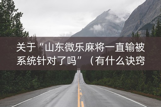 关于“山东微乐麻将一直输被系统针对了吗”（有什么诀窍)
