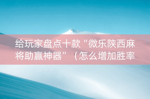 给玩家盘点十款“微乐陕西麻将助赢神器”（怎么增加胜率)