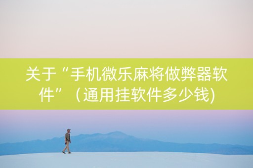 关于“手机微乐麻将做弊器软件”（通用挂软件多少钱)