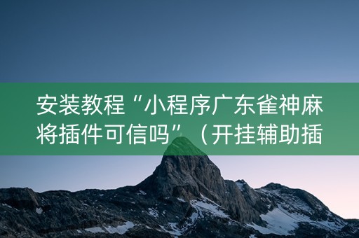 安装教程“小程序广东雀神麻将插件可信吗”（开挂辅助插件)