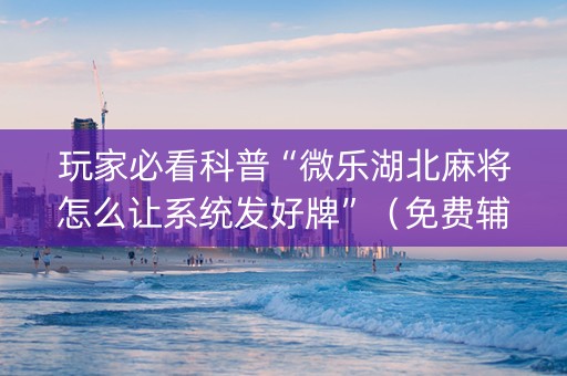 玩家必看科普“微乐湖北麻将怎么让系统发好牌”（免费辅助)