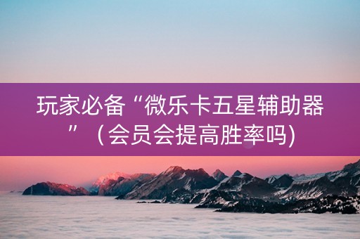 玩家必备“微乐卡五星辅助器”（会员会提高胜率吗)
