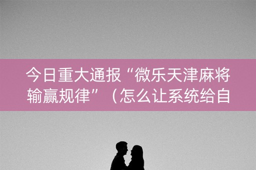 今日重大通报“微乐天津麻将输赢规律”（怎么让系统给自己好牌)