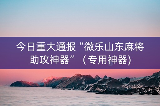 今日重大通报“微乐山东麻将助攻神器”（专用神器)