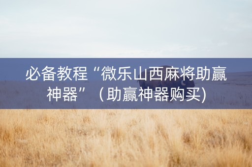 必备教程“微乐山西麻将助赢神器”（助赢神器购买)