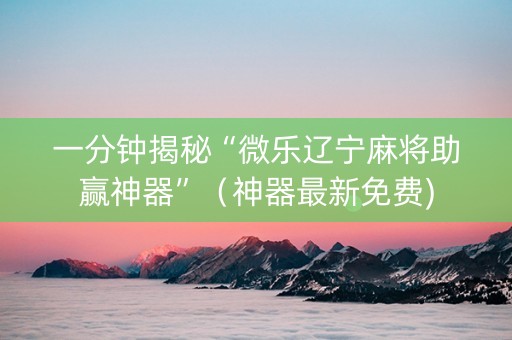 一分钟揭秘“微乐辽宁麻将助赢神器”（神器最新免费)