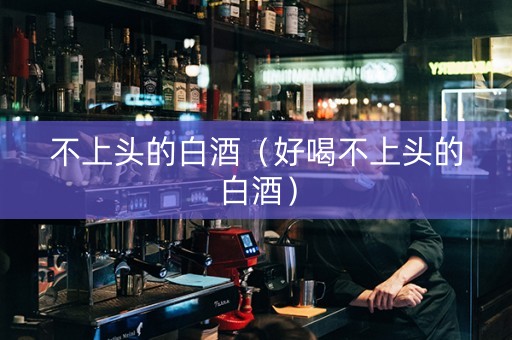 不上头的白酒（好喝不上头的白酒）
