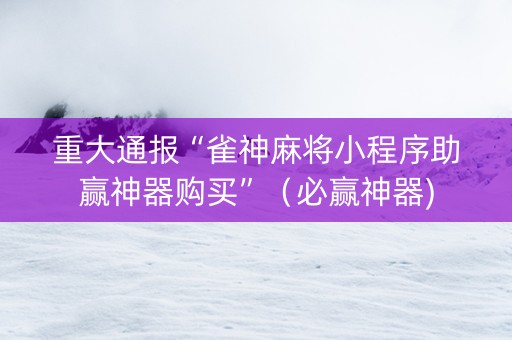 重大通报“雀神麻将小程序助赢神器购买”（必赢神器)