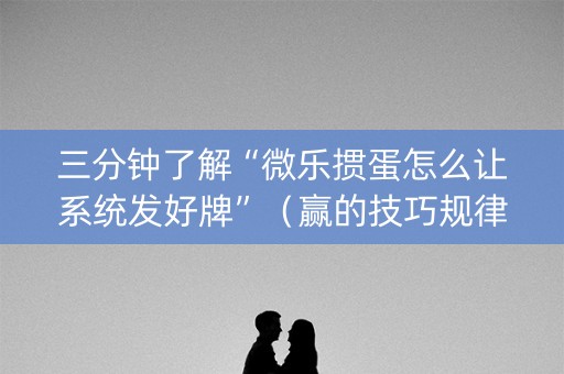 三分钟了解“微乐掼蛋怎么让系统发好牌”（赢的技巧规律)