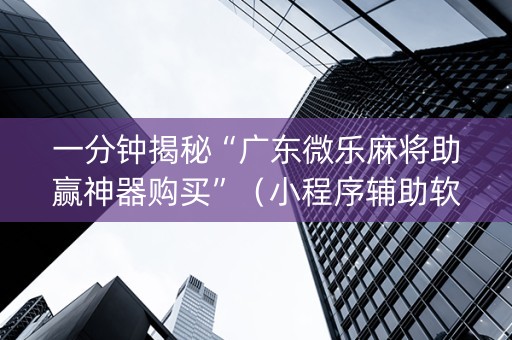 一分钟揭秘“广东微乐麻将助赢神器购买”（小程序辅助软件)