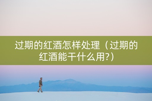 过期的红酒怎样处理（过期的红酒能干什么用?）