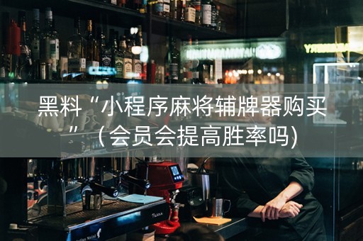 黑料“小程序麻将辅牌器购买”（会员会提高胜率吗)