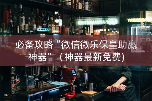 必备攻略“微信微乐保皇助赢神器”（神器最新免费)