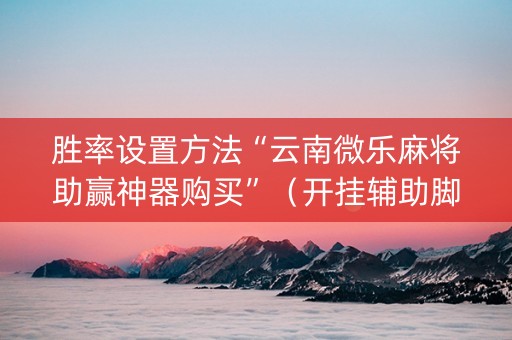 胜率设置方法“云南微乐麻将助赢神器购买”（开挂辅助脚本)