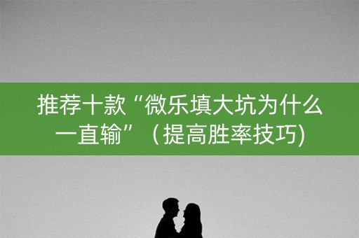 推荐十款“微乐填大坑为什么一直输”（提高胜率技巧)