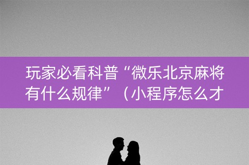 玩家必看科普“微乐北京麻将有什么规律”（小程序怎么才会赢)